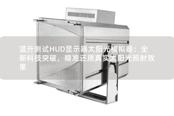 溫升測試HUD顯示器太陽光模擬器：全新科技突破，精準還原真實太陽光照射效果