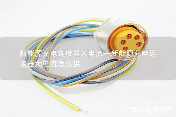 新能源充電連接器大電流—新能源充電連接器大電流怎么接