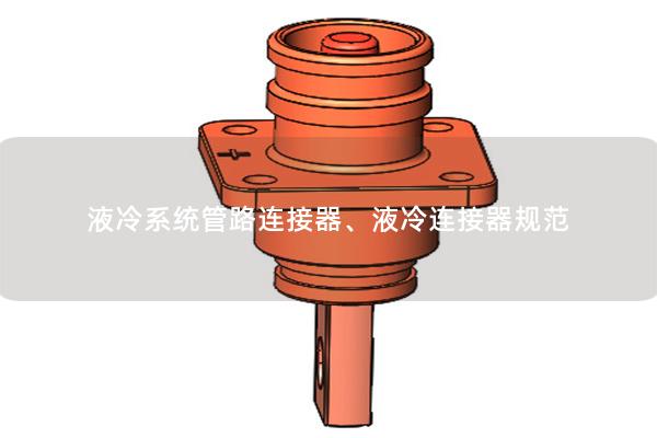 液冷系統(tǒng)管路連接器、液冷連接器規(guī)范