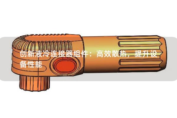 創(chuàng)新液冷連接器組件：高效散熱，提升設(shè)備性能