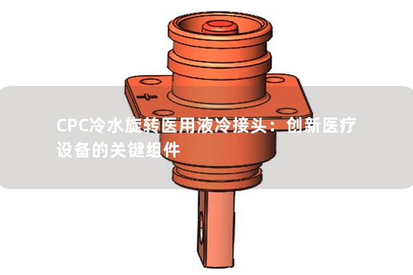 CPC冷水旋轉(zhuǎn)醫(yī)用液冷接頭：創(chuàng)新醫(yī)療設備的關(guān)鍵組件