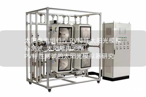 太陽(yáng)電池組件IV PV特性太陽(yáng)光模擬器測(cè)試_太陽(yáng)能電池IV PV特性測(cè)試的太陽(yáng)光模擬器研究