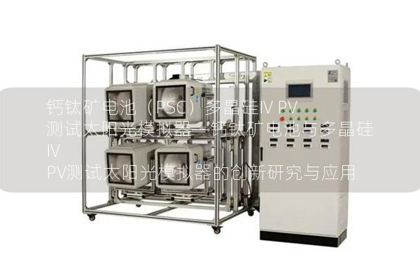 鈣鈦礦電池（PSC）多晶硅IV PV測(cè)試太陽光模擬器—鈣鈦礦電池與多晶硅IV PV測(cè)試太陽光模擬器的創(chuàng)新研究與應(yīng)用