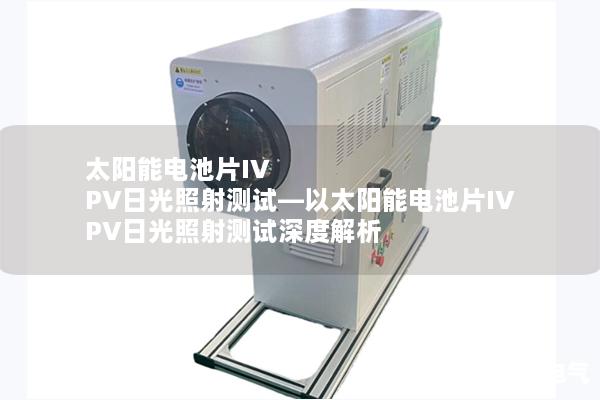 太陽能電池片IV PV日光照射測試—以太陽能電池片IV PV日光照射測試深度解析